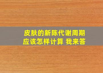 皮肤的新陈代谢周期应该怎样计算 我来答